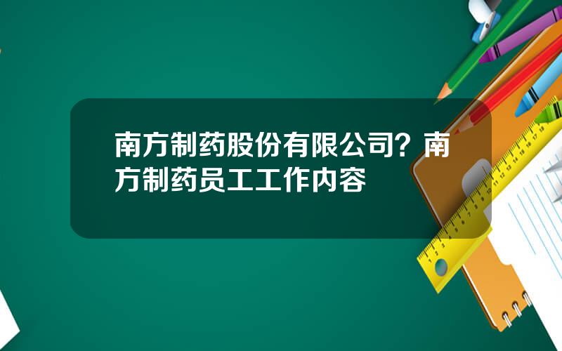 南方制药股份有限公司？南方制药员工工作内容