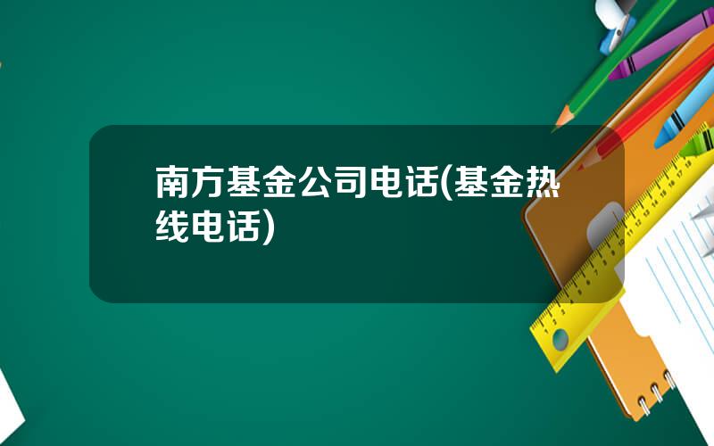 南方基金公司电话(基金热线电话)