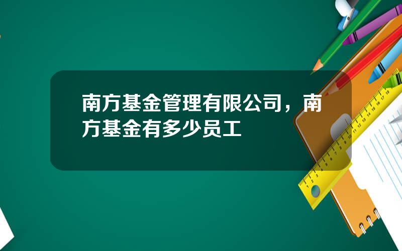 南方基金管理有限公司，南方基金有多少员工