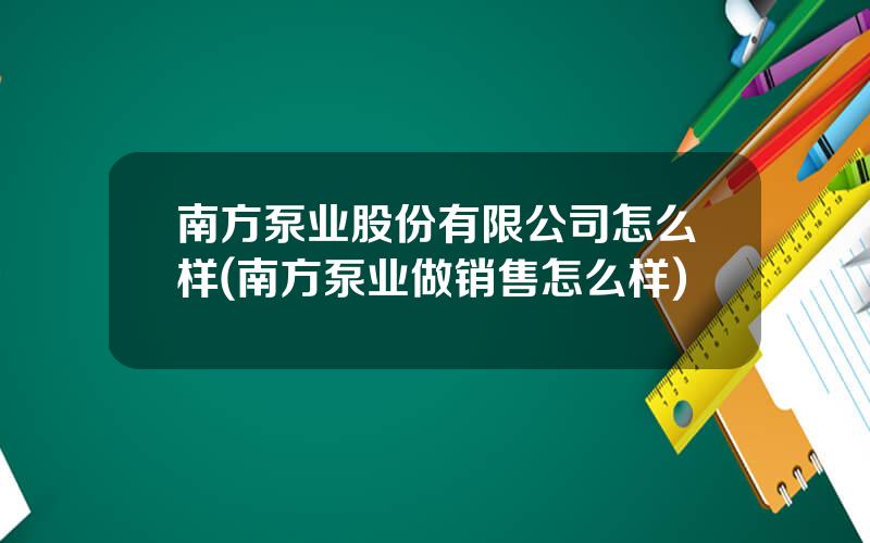 南方泵业股份有限公司怎么样(南方泵业做销售怎么样)