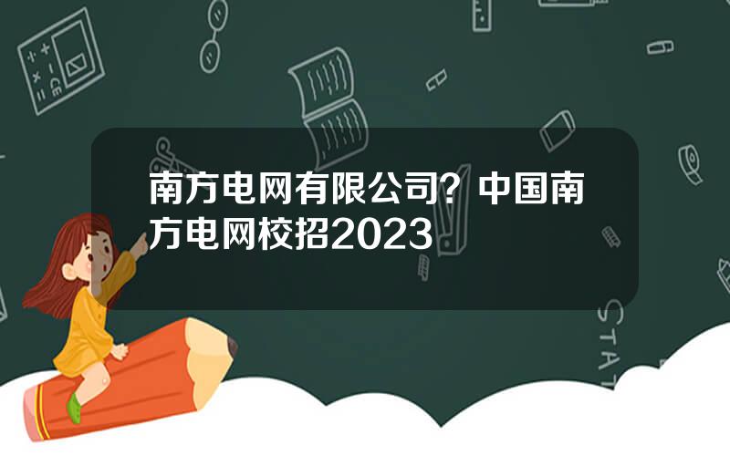 南方电网有限公司？中国南方电网校招2023