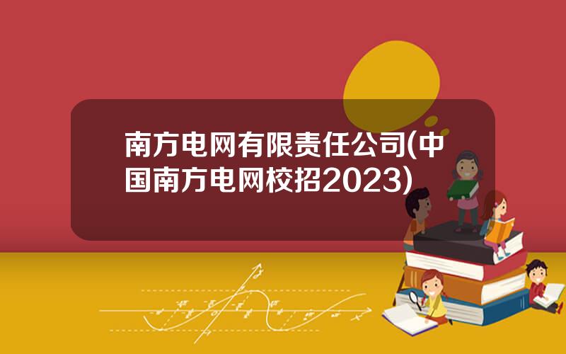 南方电网有限责任公司(中国南方电网校招2023)