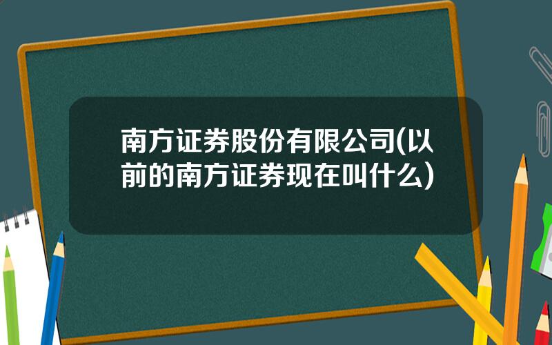 南方证券股份有限公司(以前的南方证券现在叫什么)