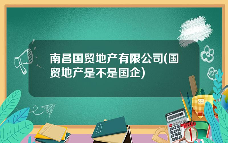 南昌国贸地产有限公司(国贸地产是不是国企)