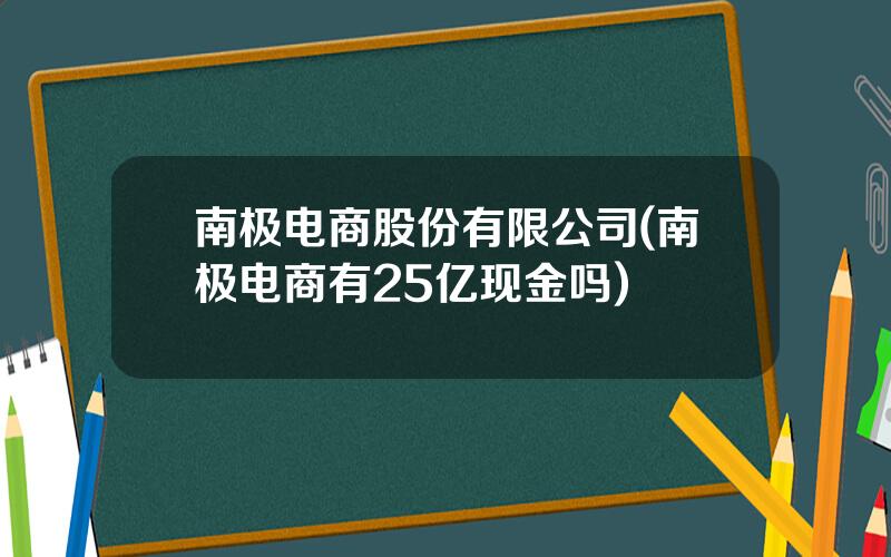 南极电商股份有限公司(南极电商有25亿现金吗)