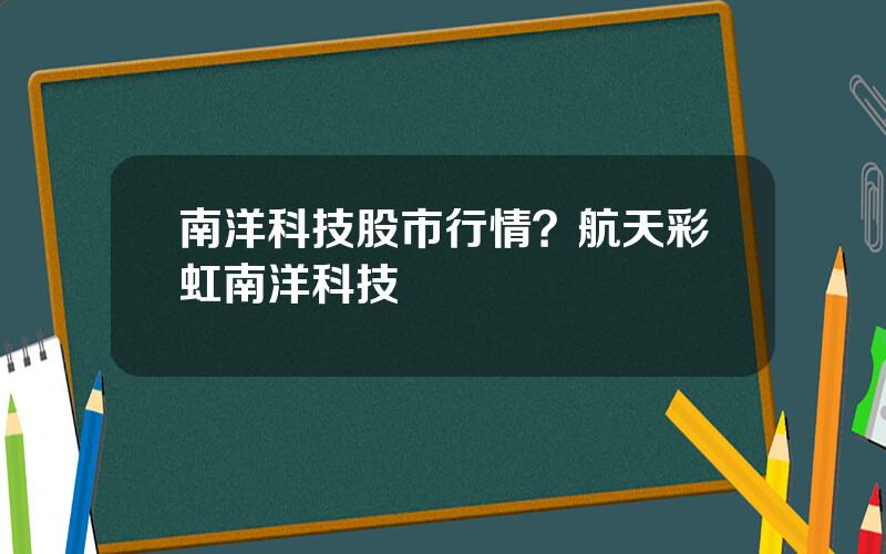 南洋科技股市行情？航天彩虹南洋科技