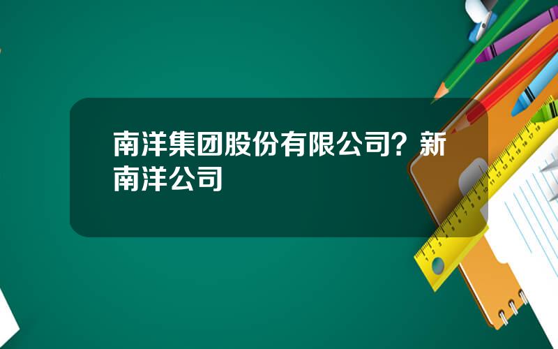 南洋集团股份有限公司？新南洋公司