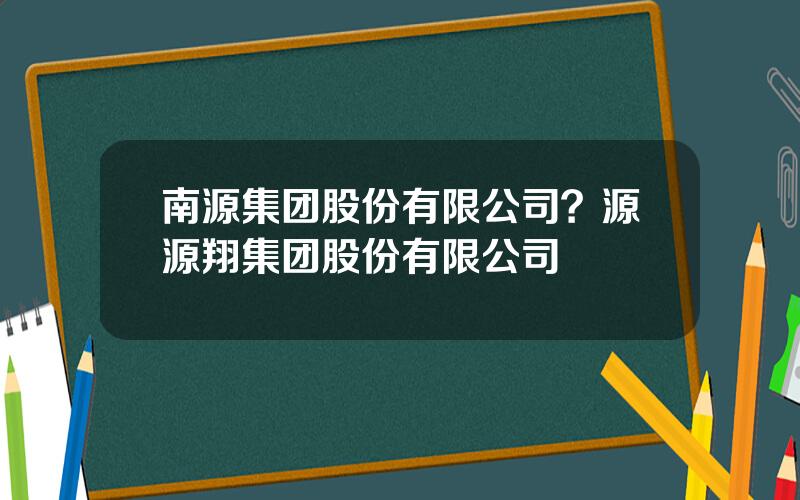 南源集团股份有限公司？源源翔集团股份有限公司