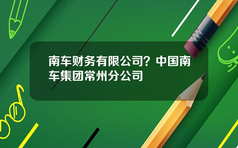 南车财务有限公司？中国南车集团常州分公司