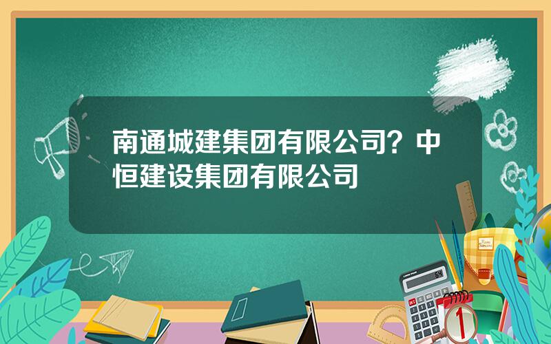 南通城建集团有限公司？中恒建设集团有限公司