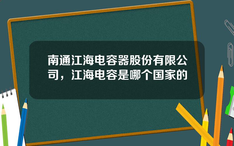 南通江海电容器股份有限公司，江海电容是哪个国家的