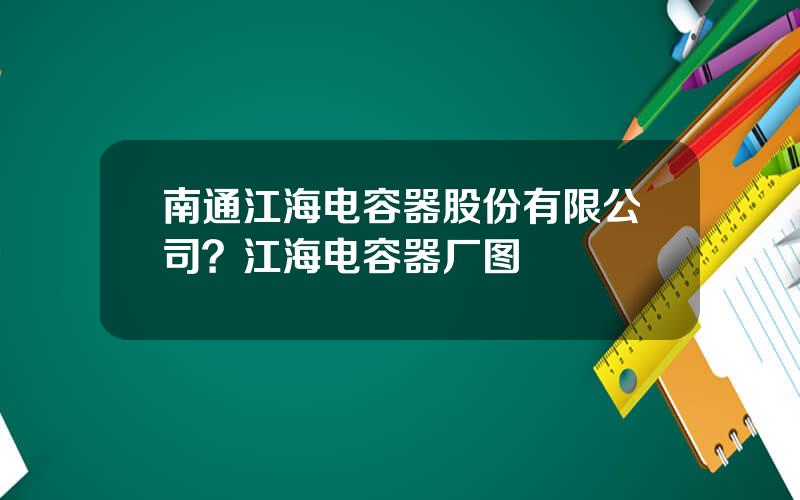 南通江海电容器股份有限公司？江海电容器厂图