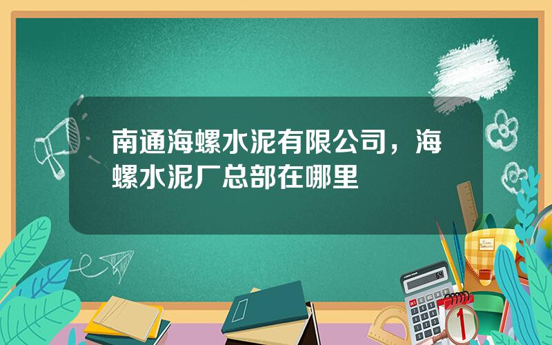 南通海螺水泥有限公司，海螺水泥厂总部在哪里