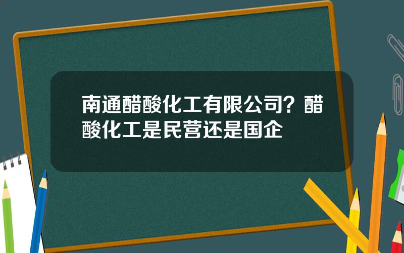 南通醋酸化工有限公司？醋酸化工是民营还是国企