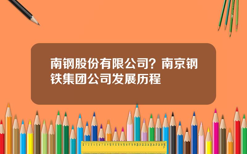 南钢股份有限公司？南京钢铁集团公司发展历程