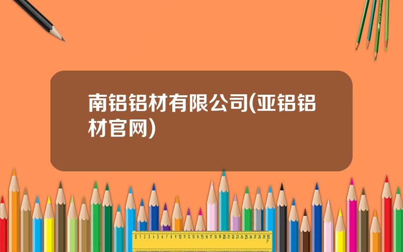 南铝铝材有限公司(亚铝铝材官网)