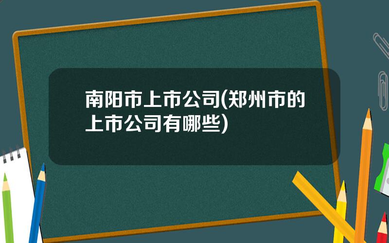 南阳市上市公司(郑州市的上市公司有哪些)