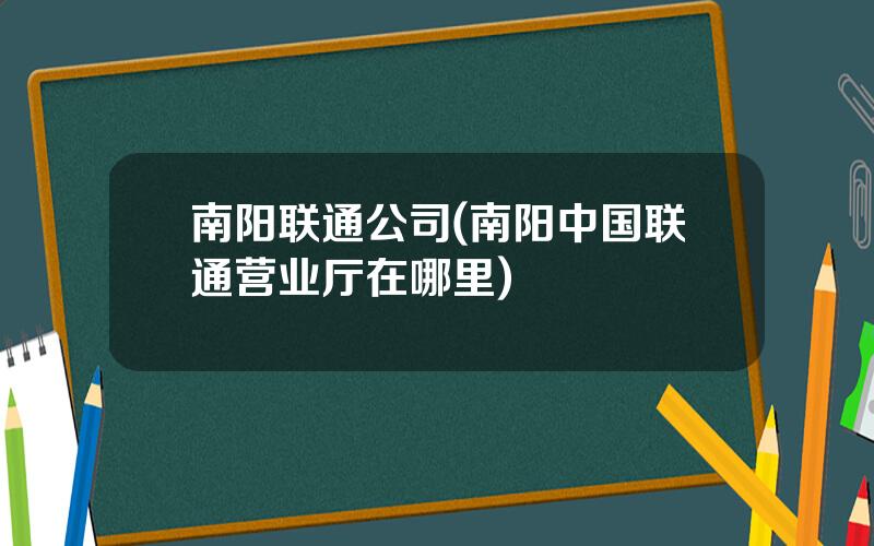 南阳联通公司(南阳中国联通营业厅在哪里)