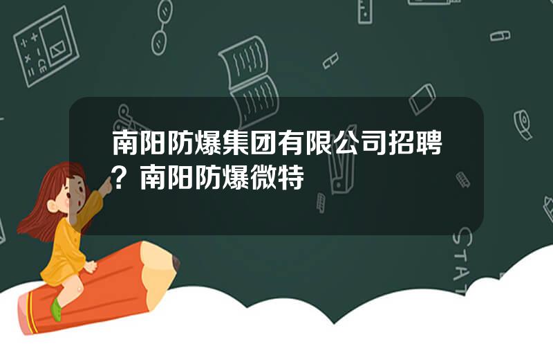 南阳防爆集团有限公司招聘？南阳防爆微特