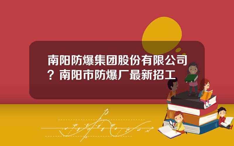 南阳防爆集团股份有限公司？南阳市防爆厂最新招工