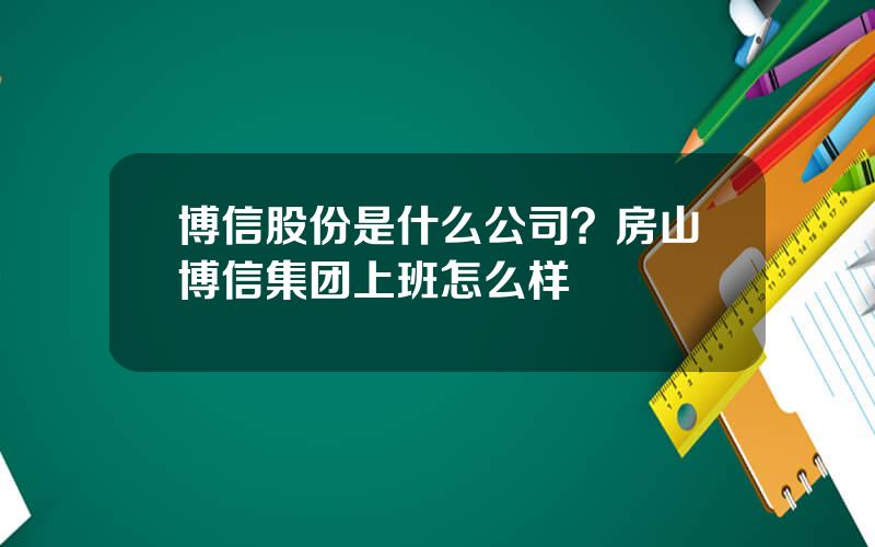 博信股份是什么公司？房山博信集团上班怎么样