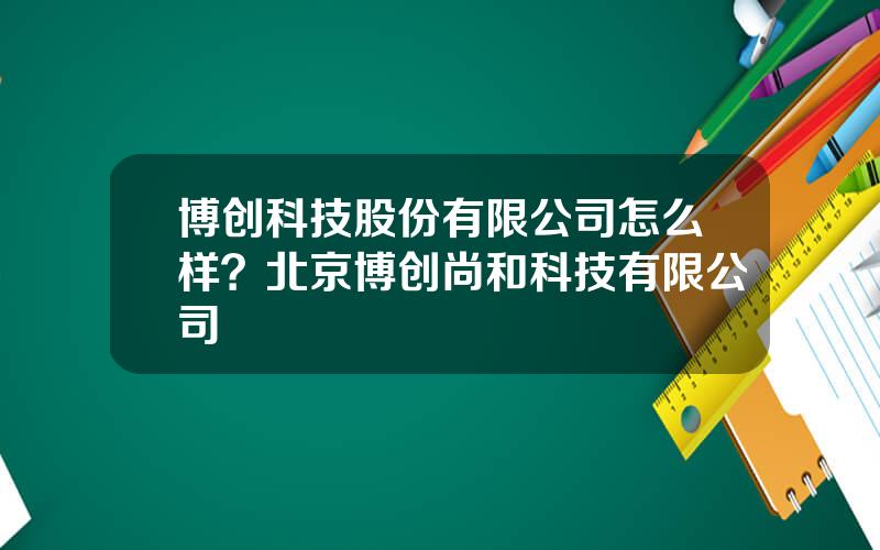 博创科技股份有限公司怎么样？北京博创尚和科技有限公司