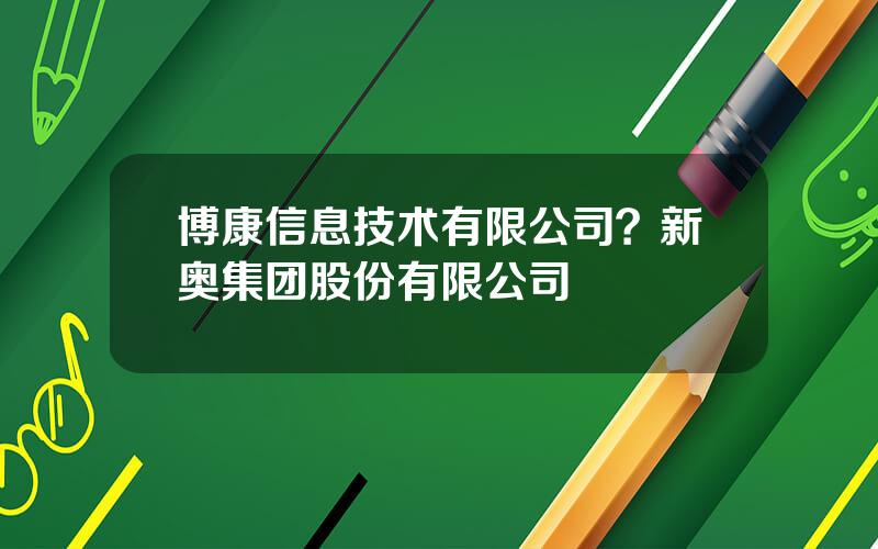 博康信息技术有限公司？新奥集团股份有限公司