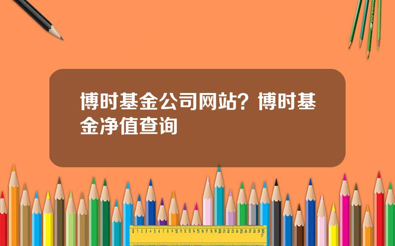 博时基金公司网站？博时基金净值查询