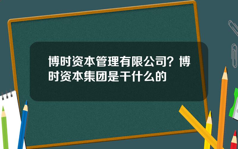 博时资本管理有限公司？博时资本集团是干什么的