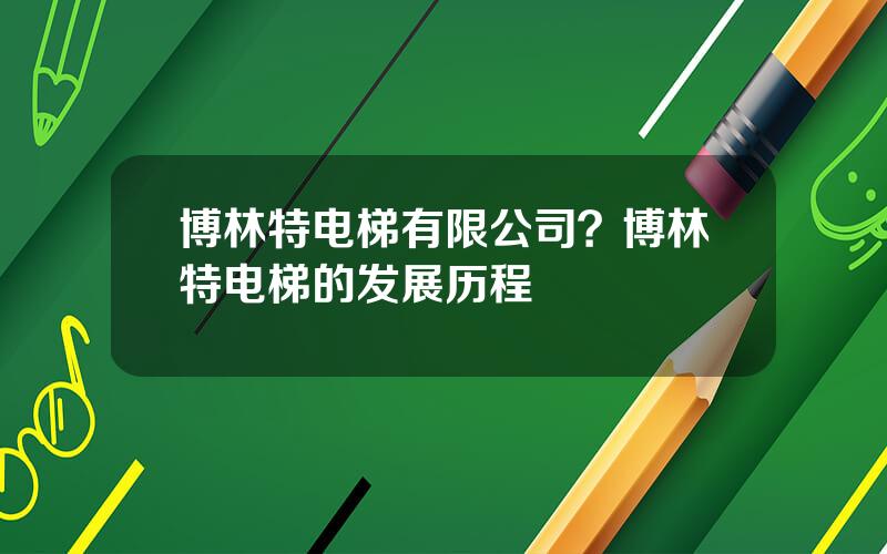 博林特电梯有限公司？博林特电梯的发展历程