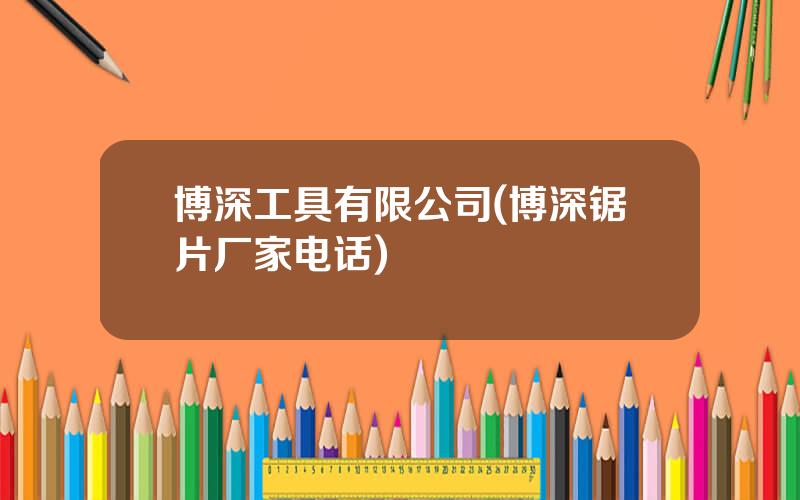 博深工具有限公司(博深锯片厂家电话)