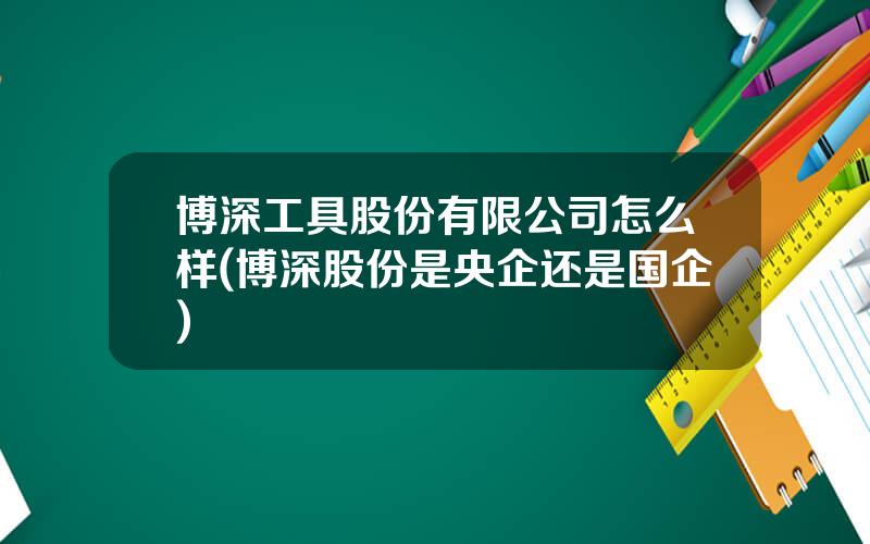 博深工具股份有限公司怎么样(博深股份是央企还是国企)