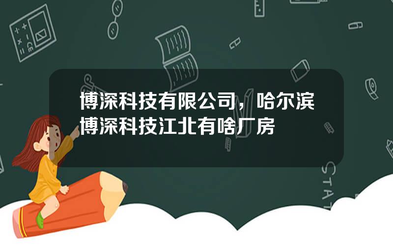 博深科技有限公司，哈尔滨博深科技江北有啥厂房