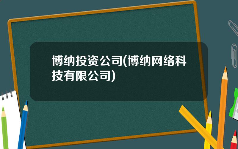 博纳投资公司(博纳网络科技有限公司)