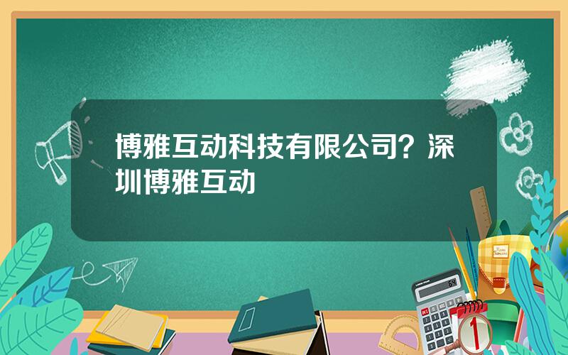 博雅互动科技有限公司？深圳博雅互动