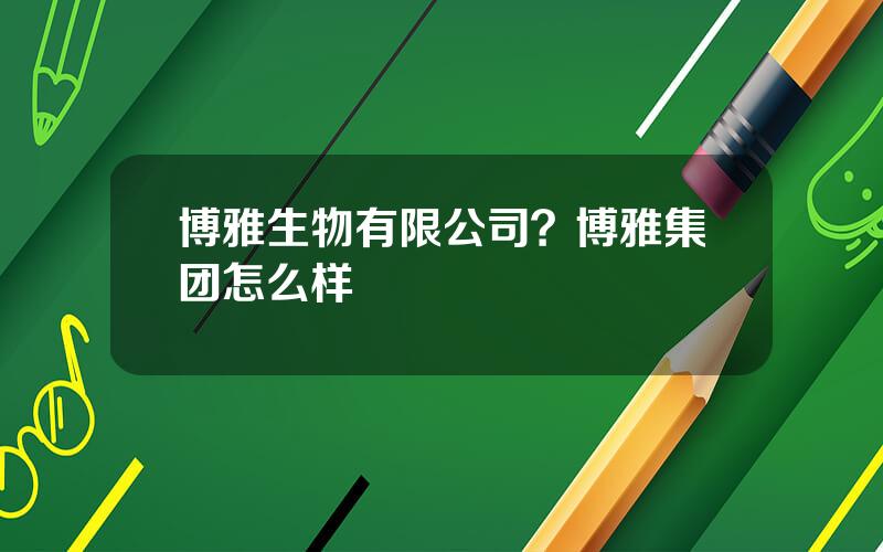 博雅生物有限公司？博雅集团怎么样