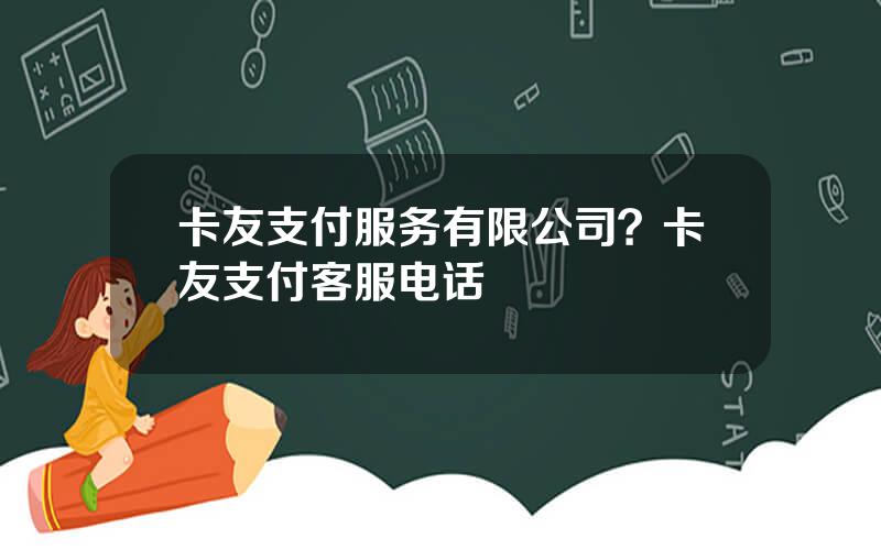 卡友支付服务有限公司？卡友支付客服电话