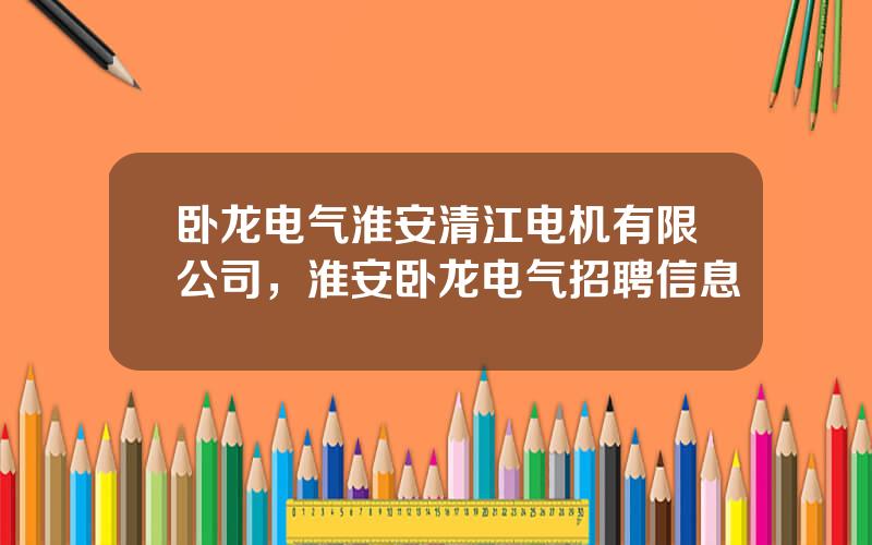 卧龙电气淮安清江电机有限公司，淮安卧龙电气招聘信息