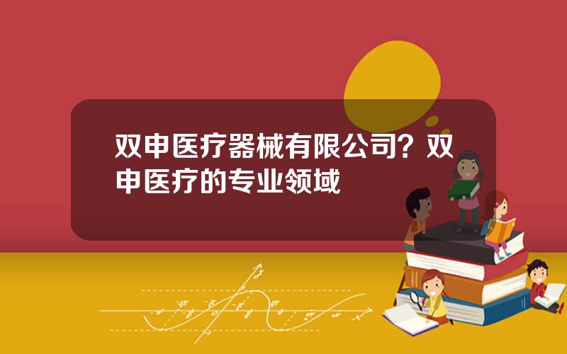 双申医疗器械有限公司？双申医疗的专业领域