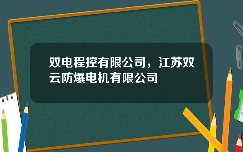 双电程控有限公司，江苏双云防爆电机有限公司