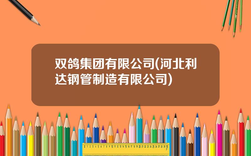 双鸽集团有限公司(河北利达钢管制造有限公司)