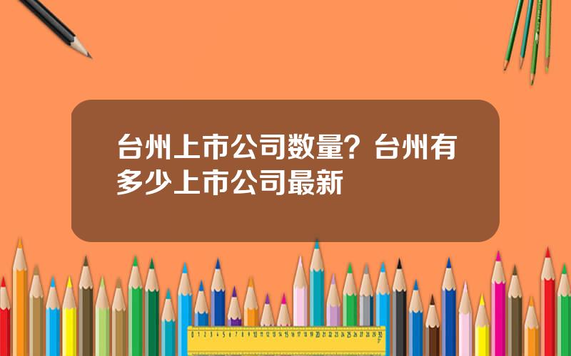 台州上市公司数量？台州有多少上市公司最新