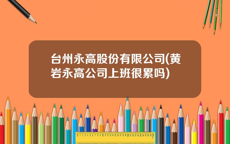 台州永高股份有限公司(黄岩永高公司上班很累吗)