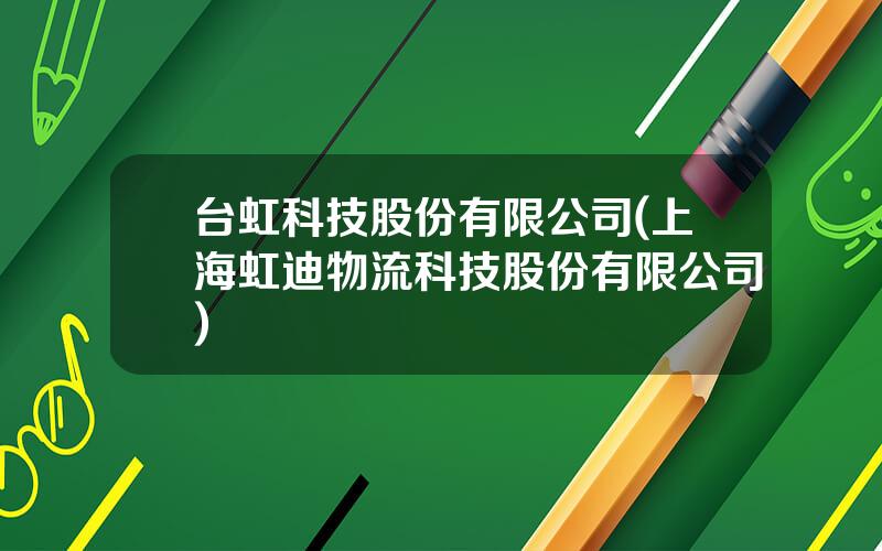 台虹科技股份有限公司(上海虹迪物流科技股份有限公司)