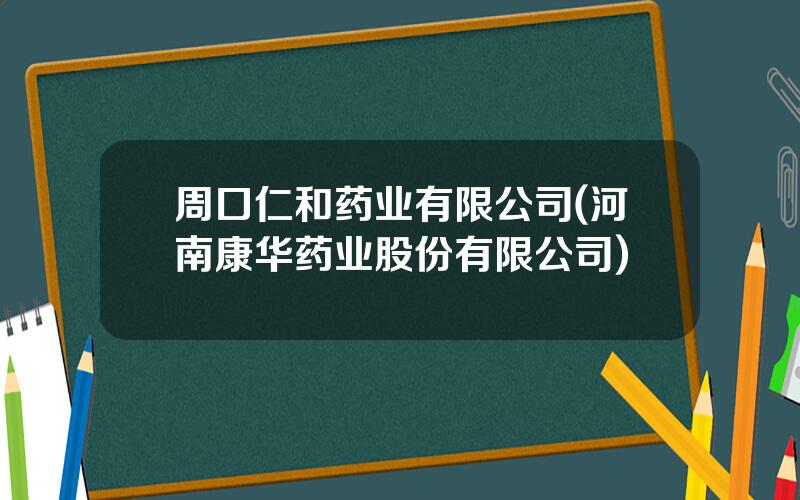 周口仁和药业有限公司(河南康华药业股份有限公司)