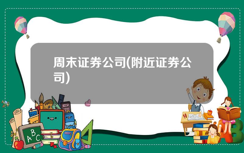 周末证券公司(附近证券公司)