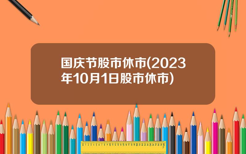 国庆节股市休市(2023年10月1日股市休市)