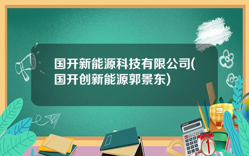 国开新能源科技有限公司(国开创新能源郭景东)