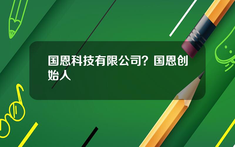 国恩科技有限公司？国恩创始人