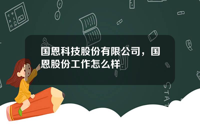 国恩科技股份有限公司，国恩股份工作怎么样